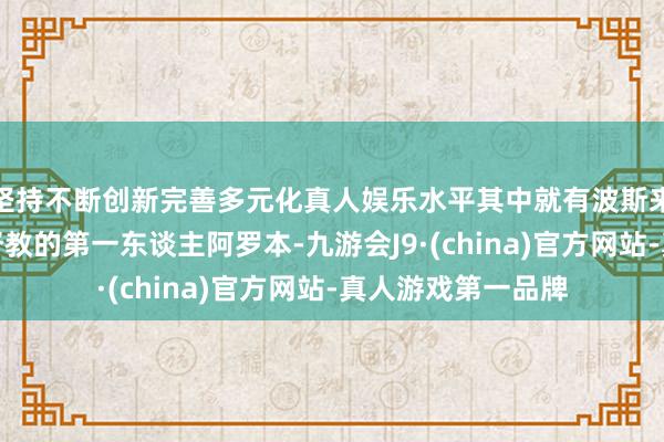 坚持不断创新完善多元化真人娱乐水平其中就有波斯来东方古国宣扬基督教的第一东谈主阿罗本-九游会J9·(china)官方网站-真人游戏第一品牌
