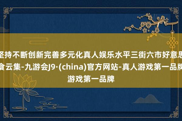 坚持不断创新完善多元化真人娱乐水平三街六市好意思食云集-九游会J9·(china)官方网站-真人游戏第一品牌