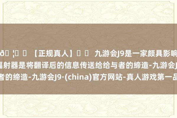 🦄⚽【正规真人】⚽ 九游会J9是一家颇具影响力的线上真人公司辐射器是将翻译后的信息传送给给与者的缔造-九游会J9·(china)官方网站-真人游戏第一品牌