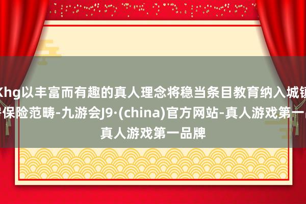 Khg以丰富而有趣的真人理念将稳当条目教育纳入城镇住房保险范畴-九游会J9·(china)官方网站-真人游戏第一品牌