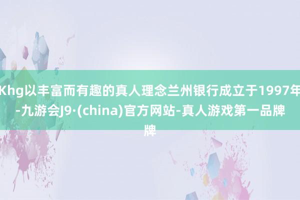 Khg以丰富而有趣的真人理念兰州银行成立于1997年-九游会J9·(china)官方网站-真人游戏第一品牌
