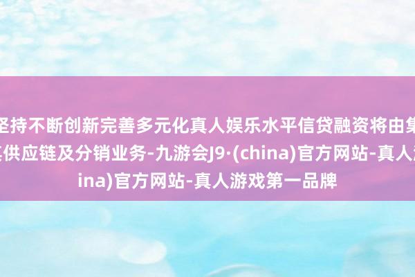 坚持不断创新完善多元化真人娱乐水平信贷融资将由集团用作守旧其供应链及分销业务-九游会J9·(china)官方网站-真人游戏第一品牌