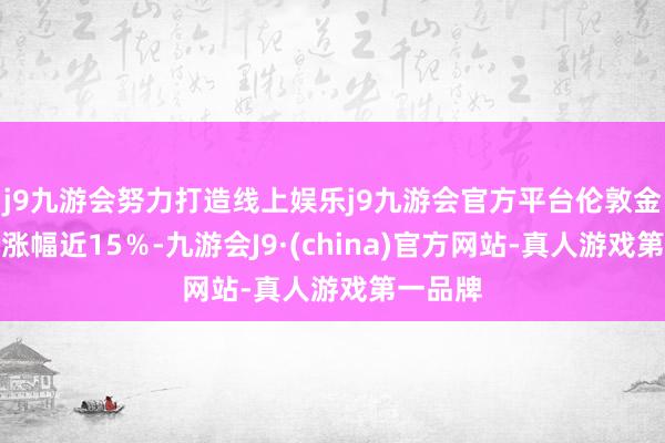 j9九游会努力打造线上娱乐j9九游会官方平台伦敦金现累计涨幅近15％-九游会J9·(china)官方网站-真人游戏第一品牌