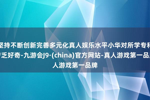 坚持不断创新完善多元化真人娱乐水平小华对所学专科穷乏好奇-九游会J9·(china)官方网站-真人游戏第一品牌