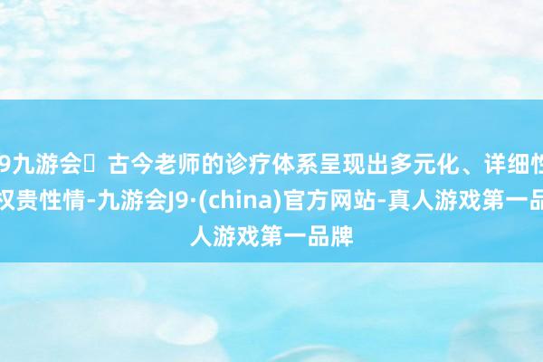 j9九游会古今老师的诊疗体系呈现出多元化、详细性的权贵性情-九游会J9·(china)官方网站-真人游戏第一品牌