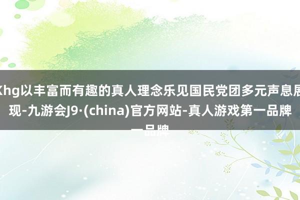 Khg以丰富而有趣的真人理念乐见国民党团多元声息展现-九游会J9·(china)官方网站-真人游戏第一品牌