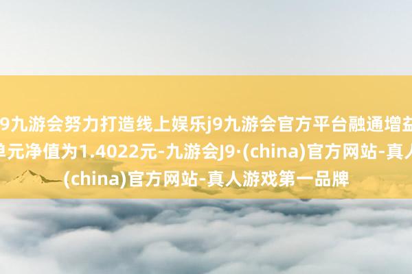 j9九游会努力打造线上娱乐j9九游会官方平台融通增益债券A/B最新单元净值为1.4022元-九游会J9·(china)官方网站-真人游戏第一品牌