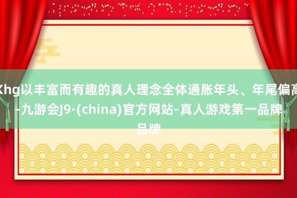 Khg以丰富而有趣的真人理念全体通胀年头、年尾偏高-九游会J9·(china)官方网站-真人游戏第一品牌