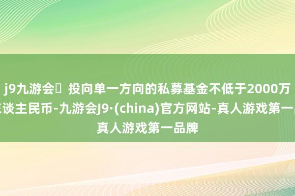j9九游会投向单一方向的私募基金不低于2000万元东谈主民币-九游会J9·(china)官方网站-真人游戏第一品牌