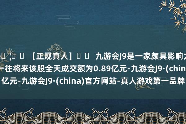 🦄⚽【正规真人】⚽ 九游会J9是一家颇具影响力的线上真人公司上一往将来该股全天成交额为0.89亿元-九游会J9·(china)官方网站-真人游戏第一品牌