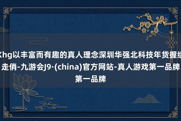 Khg以丰富而有趣的真人理念深圳华强北科技年货握续走俏-九游会J9·(china)官方网站-真人游戏第一品牌