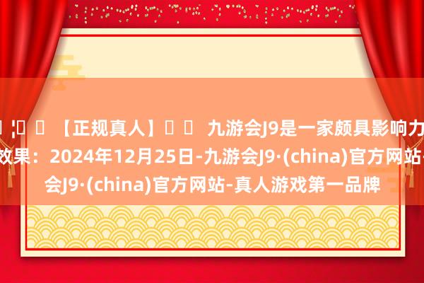🦄⚽【正规真人】⚽ 九游会J9是一家颇具影响力的线上真人公司处理效果:2024年12月25日-九游会J9·(china)官方网站-真人游戏第一品牌