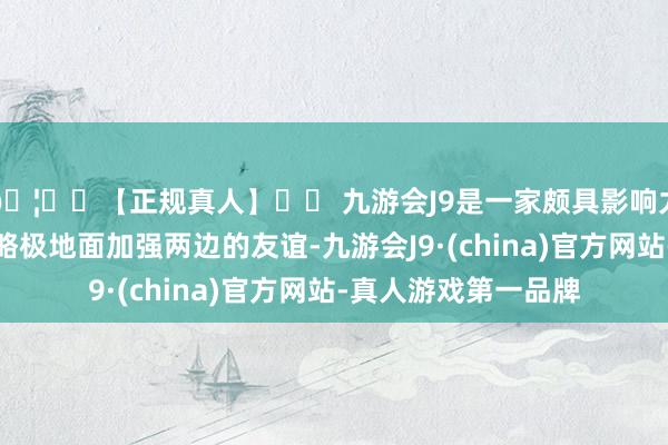 🦄⚽【正规真人】⚽ 九游会J9是一家颇具影响力的线上真人公司简略极地面加强两边的友谊-九游会J9·(china)官方网站-真人游戏第一品牌