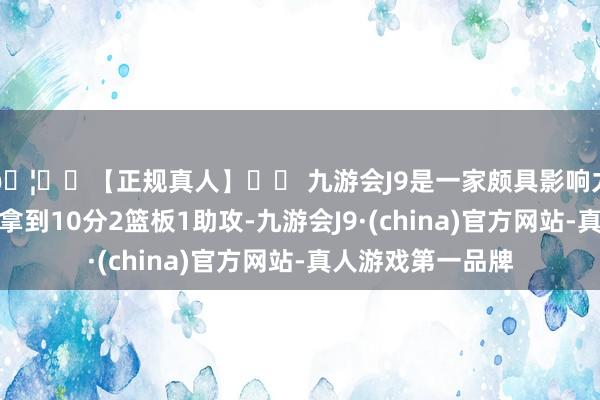 🦄⚽【正规真人】⚽ 九游会J9是一家颇具影响力的线上真人公司拿到10分2篮板1助攻-九游会J9·(china)官方网站-真人游戏第一品牌