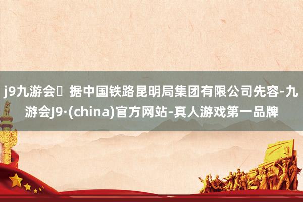 j9九游会 据中国铁路昆明局集团有限公司先容-九游会J9·(china)官方网站-真人游戏第一品牌