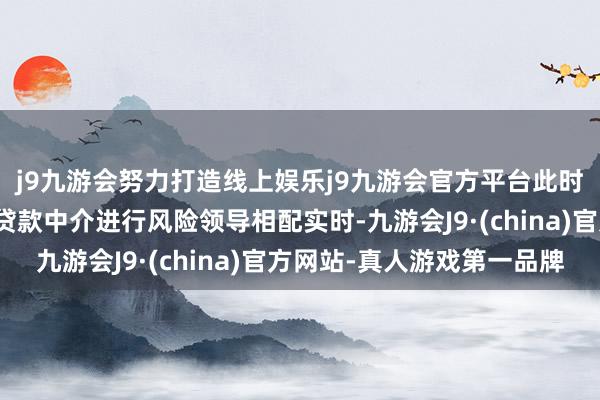 j9九游会努力打造线上娱乐j9九游会官方平台此时国度金监总局对作歹贷款中介进行风险领导相配实时-九游会J9·(china)官方网站-真人游戏第一品牌