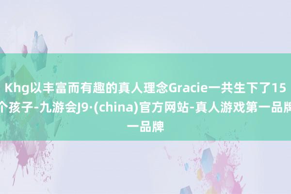 Khg以丰富而有趣的真人理念Gracie一共生下了15个孩子-九游会J9·(china)官方网站-真人游戏第一品牌