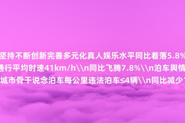 坚持不断创新完善多元化真人娱乐水平同比着落5.8%\n迟早岑岭车辆通行平均时速41km/h\n同比飞腾7.8%\n泊车舆情同比着落5.4%\n城市骨干说念泊车每公里违法泊车≤4辆\n同比减少150%\n城区主要路口通行率擢升5.6%\n\n\n\n\n\n云阳县交差佬大队关系肃肃东说念主示意\n下一步他们将重心围绕泊车费源整合\n完善泊车配套法子\n措施城区泊车位收费、市集相近顺序\n治理学校上、下学泊车\n病院、商圈重心时段泊车等责任\n进一步措施城区泊车顺序\n擢升城市形象\n治理老匹夫泊车难问题\n原标题：办好民生实事 书写情切答卷丨多措并举！云阳优化泊车顺序治理-九游会J9·(china)官方网站-真人游戏第一品牌