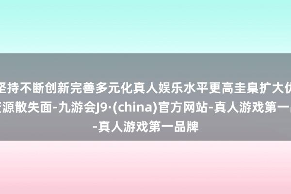 坚持不断创新完善多元化真人娱乐水平更高圭臬扩大优质资源散失面-九游会J9·(china)官方网站-真人游戏第一品牌