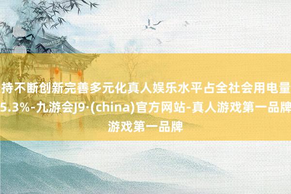 坚持不断创新完善多元化真人娱乐水平占全社会用电量的5.3%-九游会J9·(china)官方网站-真人游戏第一品牌