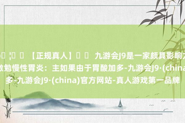 🦄⚽【正规真人】⚽ 九游会J9是一家颇具影响力的线上真人公司3、激勉慢性胃炎：主如果由于胃酸加多-九游会J9·(china)官方网站-真人游戏第一品牌