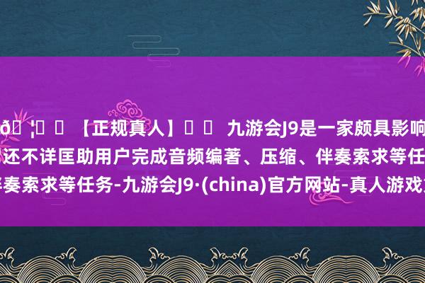 🦄⚽【正规真人】⚽ 九游会J9是一家颇具影响力的线上真人公司它还不详匡助用户完成音频编著、压缩、伴奏索求等任务-九游会J9·(china)官方网站-真人游戏第一品牌