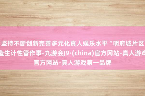 坚持不断创新完善多元化真人娱乐水平　　“明府城片区将要点打造生计性管作事-九游会J9·(china)官方网站-真人游戏第一品牌