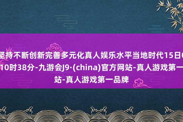 坚持不断创新完善多元化真人娱乐水平当地时代15日0时至10时38分-九游会J9·(china)官方网站-真人游戏第一品牌