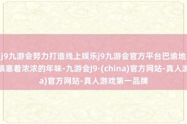 j9九游会努力打造线上娱乐j9九游会官方平台巴渝地面三街六市填塞着浓浓的年味-九游会J9·(china)官方网站-真人游戏第一品牌