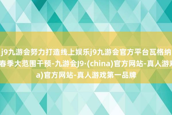 j9九游会努力打造线上娱乐j9九游会官方平台瓦格纳从2022年春季大范围干预-九游会J9·(china)官方网站-真人游戏第一品牌