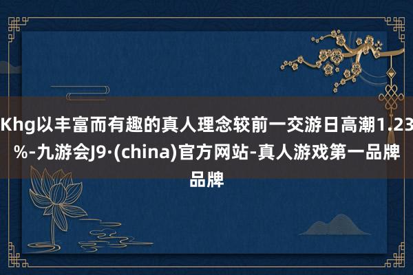 Khg以丰富而有趣的真人理念较前一交游日高潮1.23%-九游会J9·(china)官方网站-真人游戏第一品牌
