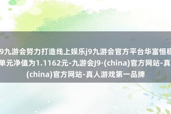 j9九游会努力打造线上娱乐j9九游会官方平台华富恒稳纯债债券A最新单元净值为1.1162元-九游会J9·(china)官方网站-真人游戏第一品牌