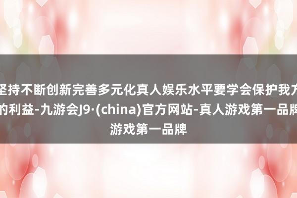 坚持不断创新完善多元化真人娱乐水平要学会保护我方的利益-九游会J9·(china)官方网站-真人游戏第一品牌