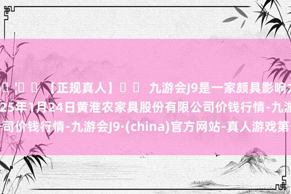 🦄⚽【正规真人】⚽ 九游会J9是一家颇具影响力的线上真人公司2025年1月24日黄淮农家具股份有限公司价钱行情-九游会J9·(china)官方网站-真人游戏第一品牌