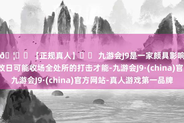 🦄⚽【正规真人】⚽ 九游会J9是一家颇具影响力的线上真人公司改日可能收场全处所的打击才能-九游会J9·(china)官方网站-真人游戏第一品牌