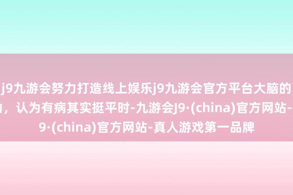 j9九游会努力打造线上娱乐j9九游会官方平台大脑的 7 个常见诱骗活动,认为有病其实挺平时-九游会J9·(china)官方网站-真人游戏第一品牌