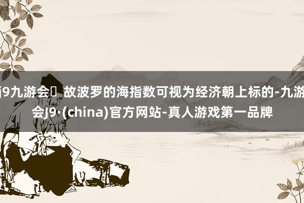 j9九游会故波罗的海指数可视为经济朝上标的-九游会J9·(china)官方网站-真人游戏第一品牌