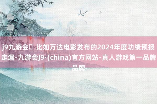 j9九游会　　比如万达电影发布的2024年度功绩预报走漏-九游会J9·(china)官方网站-真人游戏第一品牌