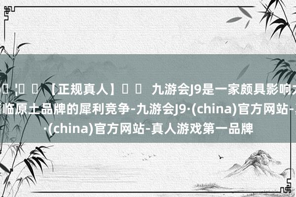 🦄⚽【正规真人】⚽ 九游会J9是一家颇具影响力的线上真人公司面临原土品牌的犀利竞争-九游会J9·(china)官方网站-真人游戏第一品牌