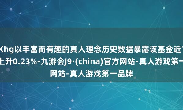Khg以丰富而有趣的真人理念历史数据暴露该基金近1个月上升0.23%-九游会J9·(china)官方网站-真人游戏第一品牌