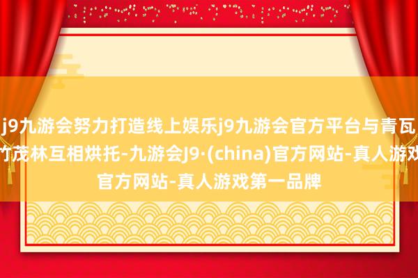 j9九游会努力打造线上娱乐j9九游会官方平台与青瓦灰墙、修竹茂林互相烘托-九游会J9·(china)官方网站-真人游戏第一品牌
