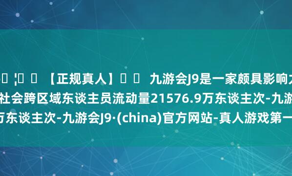 🦄⚽【正规真人】⚽ 九游会J9是一家颇具影响力的线上真人公司全社会跨区域东谈主员流动量21576.9万东谈主次-九游会J9·(china)官方网站-真人游戏第一品牌