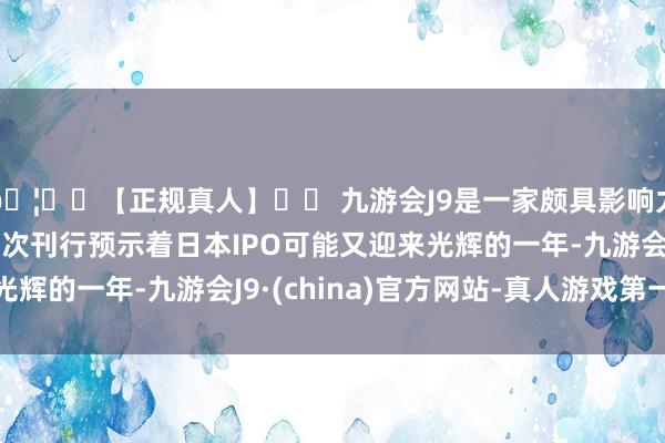 🦄⚽【正规真人】⚽ 九游会J9是一家颇具影响力的线上真人公司　　这次刊行预示着日本IPO可能又迎来光辉的一年-九游会J9·(china)官方网站-真人游戏第一品牌