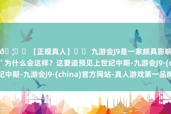 🦄⚽【正规真人】⚽ 九游会J9是一家颇具影响力的线上真人公司”为什么会这样?这要追预见上世纪中期-九游会J9·(china)官方网站-真人游戏第一品牌