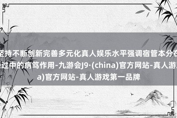坚持不断创新完善多元化真人娱乐水平强调宿管本分在学生成长经过中的病笃作用-九游会J9·(china)官方网站-真人游戏第一品牌