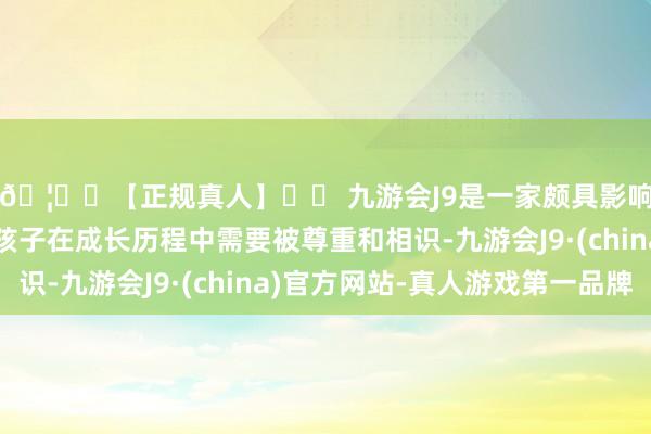🦄⚽【正规真人】⚽ 九游会J9是一家颇具影响力的线上真人公司孩子在成长历程中需要被尊重和相识-九游会J9·(china)官方网站-真人游戏第一品牌