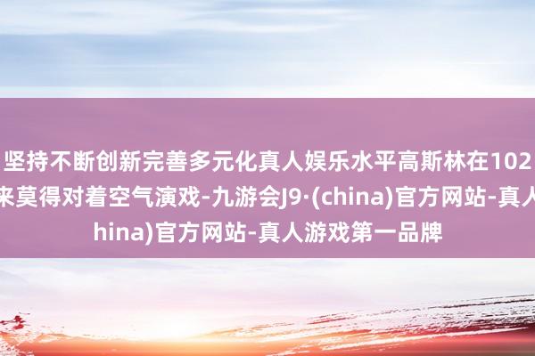 坚持不断创新完善多元化真人娱乐水平高斯林在102天的拍摄中从来莫得对着空气演戏-九游会J9·(china)官方网站-真人游戏第一品牌