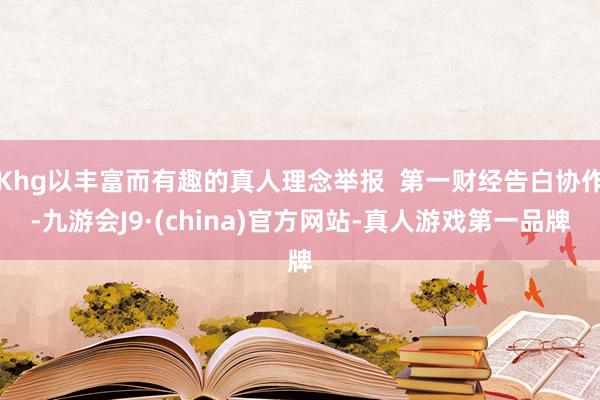 Khg以丰富而有趣的真人理念举报  第一财经告白协作-九游会J9·(china)官方网站-真人游戏第一品牌