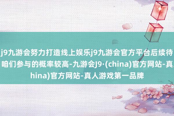 j9九游会努力打造线上娱乐j9九游会官方平台后续待建的核电站名目咱们参与的概率较高-九游会J9·(china)官方网站-真人游戏第一品牌