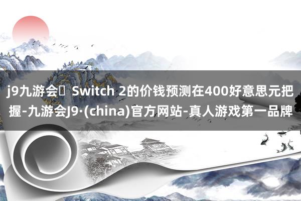 j9九游会Switch 2的价钱预测在400好意思元把握-九游会J9·(china)官方网站-真人游戏第一品牌